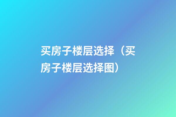 买房子楼层选择（买房子楼层选择图）
