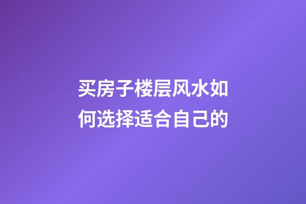 买房子楼层风水如何选择适合自己的
