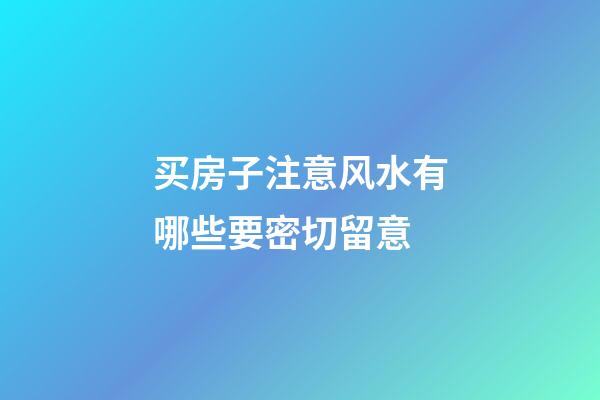 买房子注意风水有哪些要密切留意
