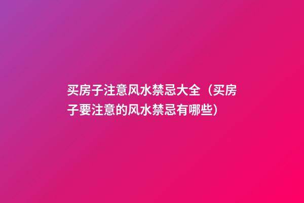 买房子注意风水禁忌大全（买房子要注意的风水禁忌有哪些）