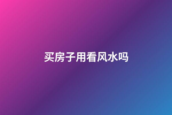 买房子用看风水吗