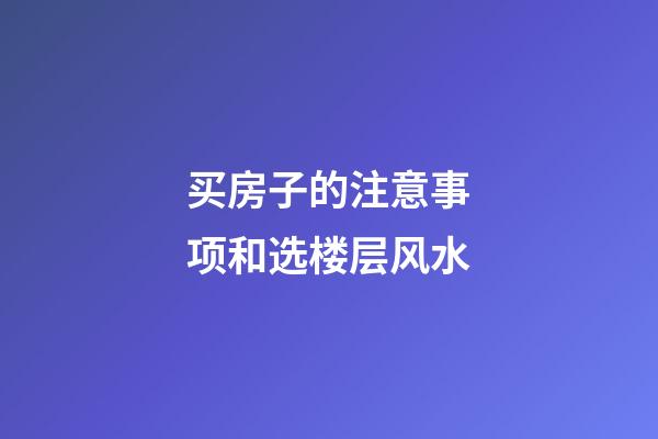 买房子的注意事项和选楼层风水