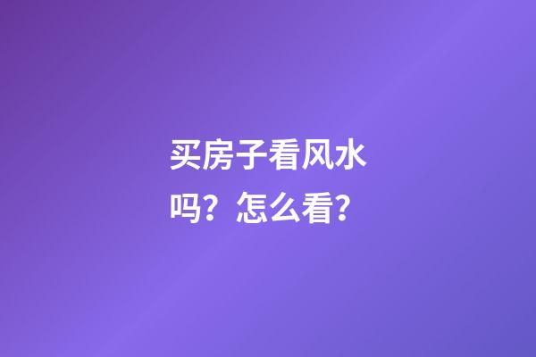 买房子看风水吗？怎么看？