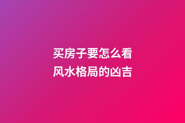 买房子要怎么看风水格局的凶吉