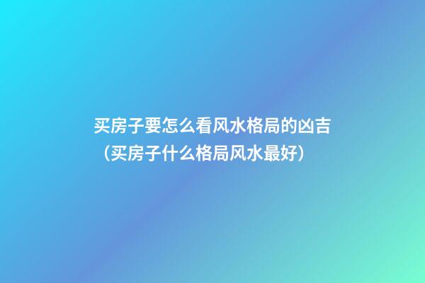 买房子要怎么看风水格局的凶吉（买房子什么格局风水最好）