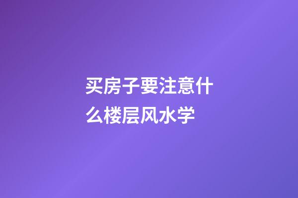 买房子要注意什么楼层风水学