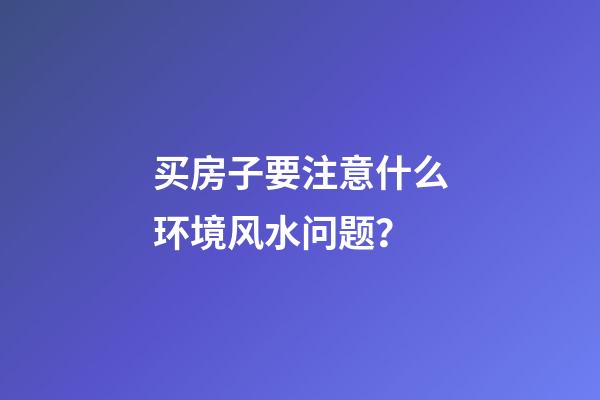 买房子要注意什么环境风水问题？