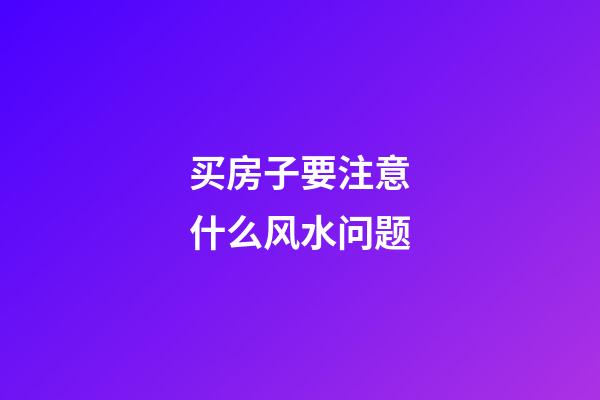 买房子要注意什么风水问题