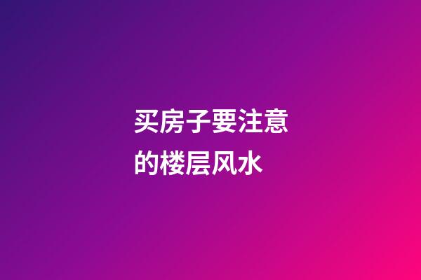 买房子要注意的楼层风水