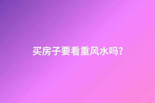 买房子要看重风水吗？