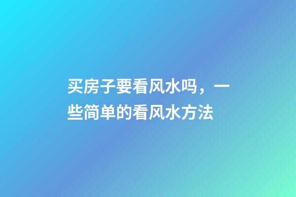 买房子要看风水吗，一些简单的看风水方法