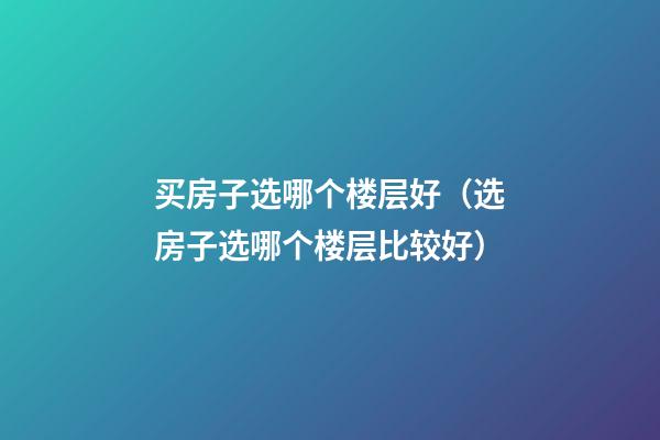 买房子选哪个楼层好（选房子选哪个楼层比较好）