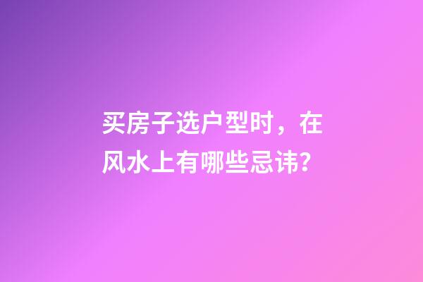 买房子选户型时，在风水上有哪些忌讳？