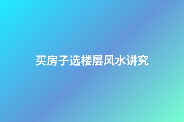 买房子选楼层风水讲究