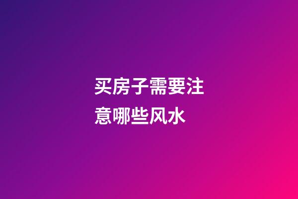 买房子需要注意哪些风水