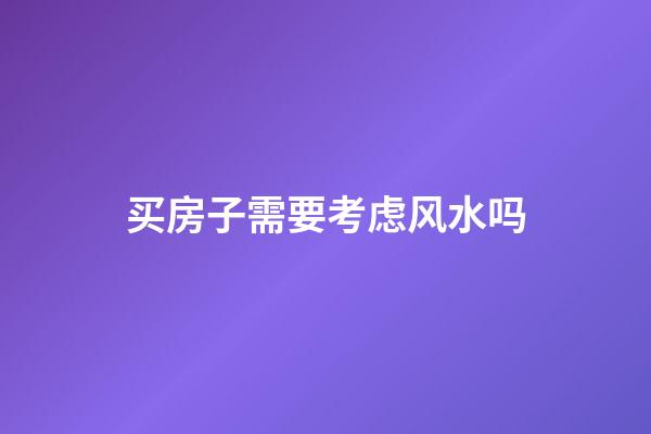 买房子需要考虑风水吗