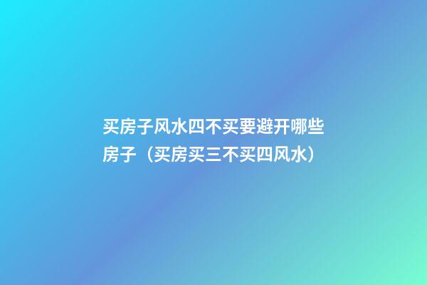 买房子风水四不买要避开哪些房子（买房买三不买四风水）