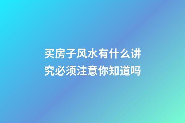 买房子风水有什么讲究必须注意你知道吗