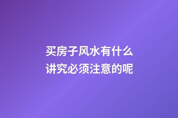 买房子风水有什么讲究必须注意的呢