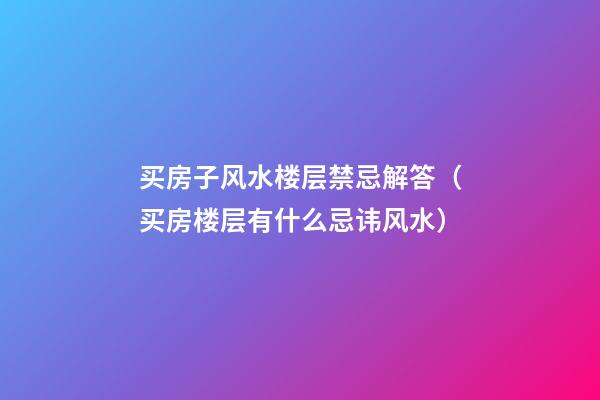 买房子风水楼层禁忌解答（买房楼层有什么忌讳风水）