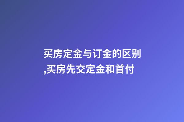 买房定金与订金的区别,买房先交定金和首付-第1张-观点-玄机派