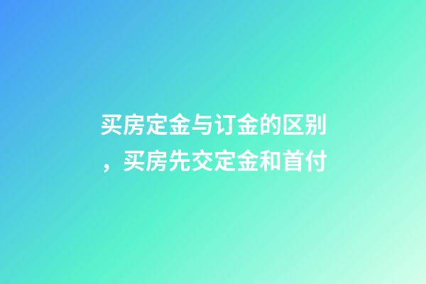 买房定金与订金的区别，买房先交定金和首付-第1张-观点-玄机派