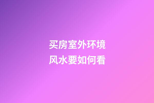 买房室外环境风水要如何看