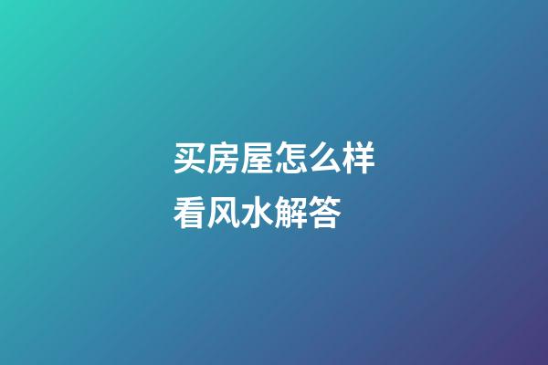 买房屋怎么样看风水解答