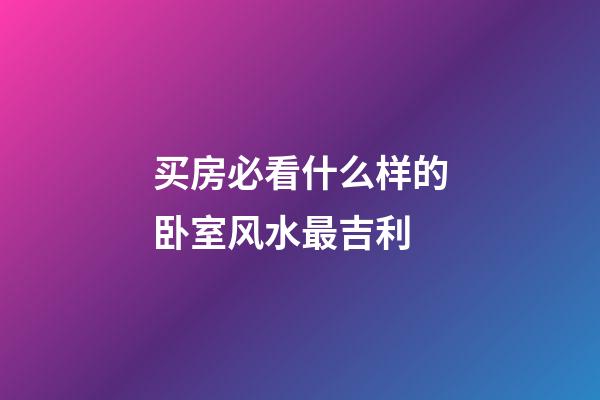 买房必看什么样的卧室风水最吉利