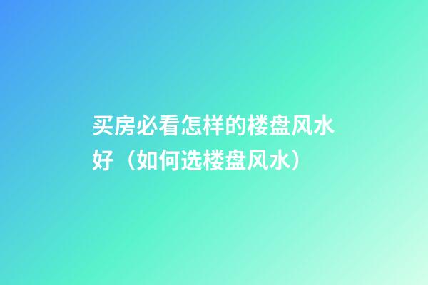买房必看怎样的楼盘风水好（如何选楼盘风水）