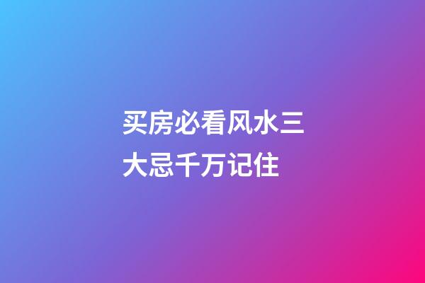 买房必看风水三大忌千万记住