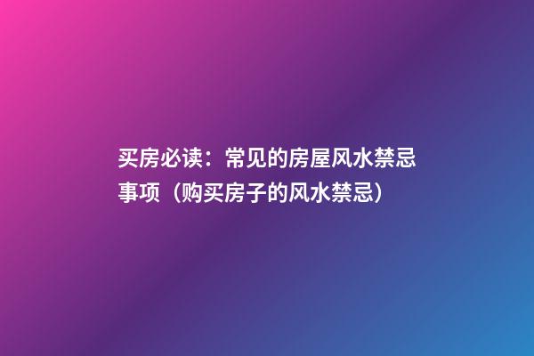 买房必读：常见的房屋风水禁忌事项（购买房子的风水禁忌）