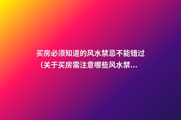 买房必须知道的风水禁忌不能错过（关于买房需注意哪些风水禁忌）