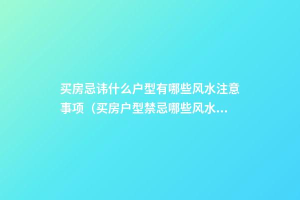 买房忌讳什么户型有哪些风水注意事项（买房户型禁忌哪些风水）