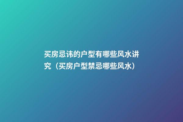 买房忌讳的户型有哪些风水讲究（买房户型禁忌哪些风水）