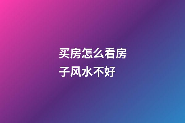买房怎么看房子风水不好