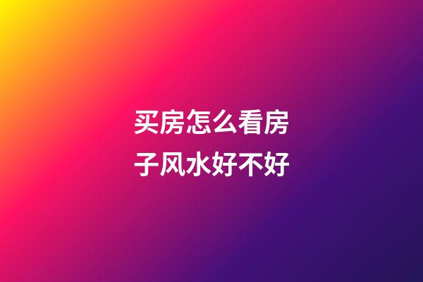 买房怎么看房子风水好不好