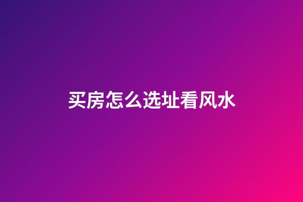 买房怎么选址看风水