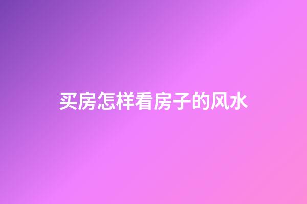 买房怎样看房子的风水