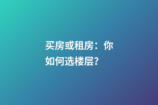 买房或租房：你如何选楼层？