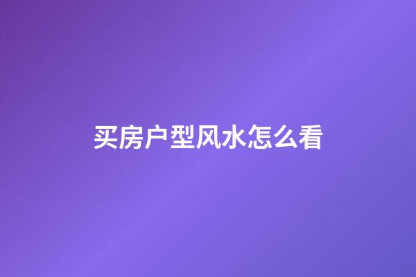 买房户型风水怎么看?