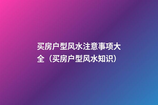 买房户型风水注意事项大全（买房户型风水知识）