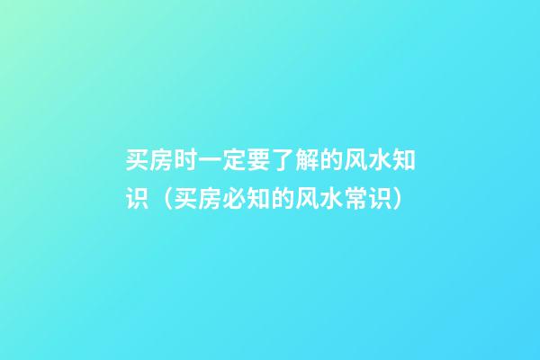 买房时一定要了解的风水知识（买房必知的风水常识）
