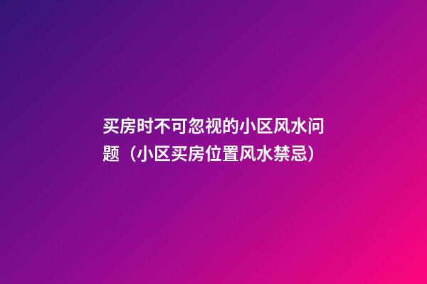 买房时不可忽视的小区风水问题（小区买房位置风水禁忌）