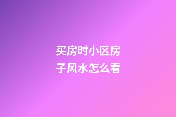 买房时小区房子风水怎么看