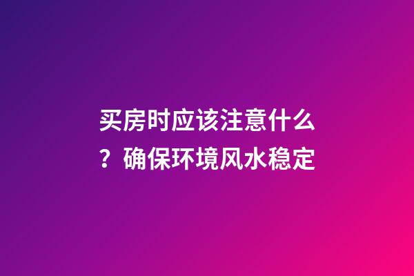 买房时应该注意什么？确保环境风水稳定