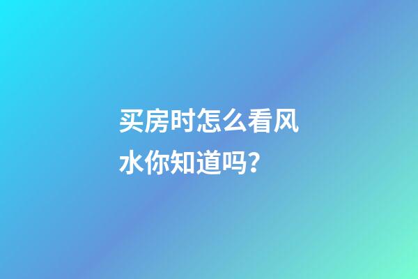 买房时怎么看风水你知道吗？