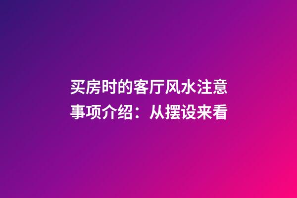 买房时的客厅风水注意事项介绍：从摆设来看