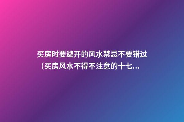 买房时要避开的风水禁忌不要错过（买房风水不得不注意的十七条禁忌）