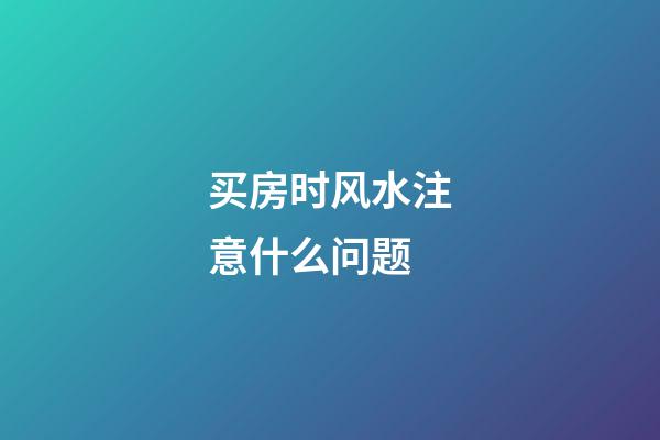 买房时风水注意什么问题